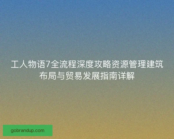 工人物语7全流程深度攻略资源管理建筑布局与贸易发展指南详解