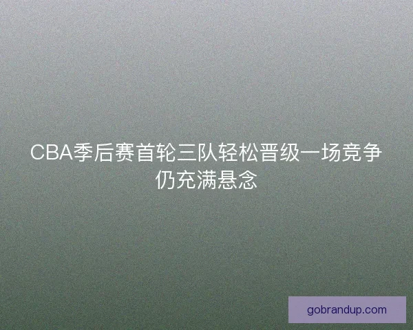 CBA季后赛首轮三队轻松晋级一场竞争仍充满悬念
