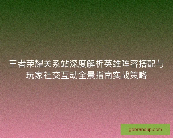 王者荣耀关系站深度解析英雄阵容搭配与玩家社交互动全景指南实战策略