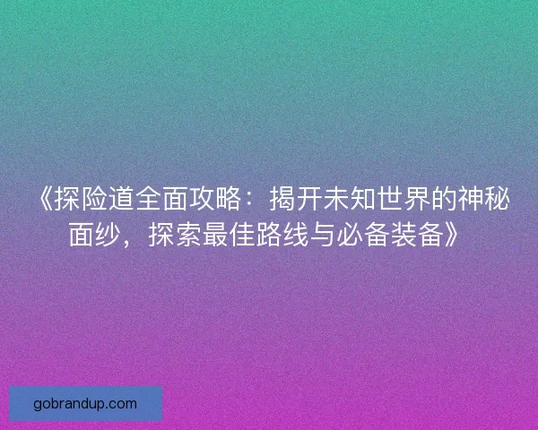 《探险道全面攻略：揭开未知世界的神秘面纱，探索最佳路线与必备装备》