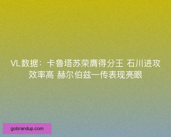 VL数据：卡鲁塔苏荣膺得分王 石川进攻效率高 赫尔伯兹一传表现亮眼