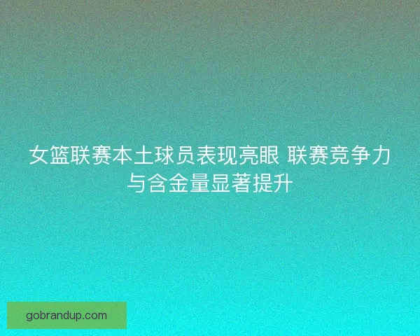 女篮联赛本土球员表现亮眼 联赛竞争力与含金量显著提升