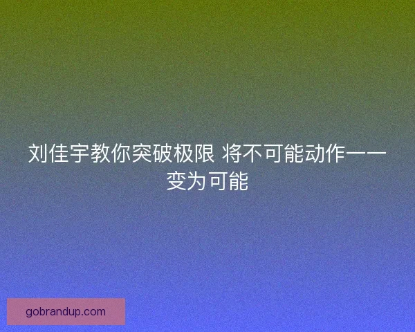 刘佳宇教你突破极限 将不可能动作一一变为可能